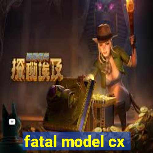 fatal model cx